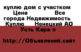 куплю дом с участком › Цена ­ 300 000 - Все города Недвижимость » Куплю   . Ненецкий АО,Усть-Кара п.